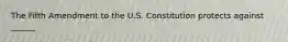 The Fifth Amendment to the U.S. Constitution protects against ______