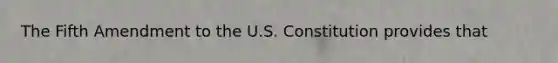 The Fifth Amendment to the U.S. Constitution provides that