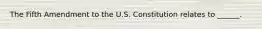 The Fifth Amendment to the U.S. Constitution relates to ______.