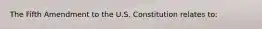 The Fifth Amendment to the U.S. Constitution relates to: