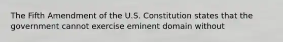 The Fifth Amendment of the U.S. Constitution states that the government cannot exercise eminent domain without