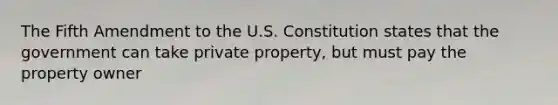 The Fifth Amendment to the U.S. Constitution states that the government can take private property, but must pay the property owner