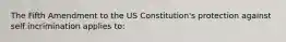 The Fifth Amendment to the US Constitution's protection against self incrimination applies to: