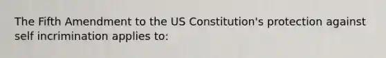 The Fifth Amendment to the US Constitution's protection against self incrimination applies to: