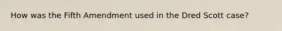 How was the Fifth Amendment used in the Dred Scott case?