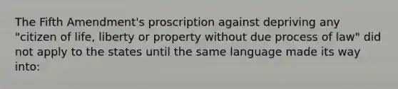 The Fifth Amendment's proscription against depriving any "citizen of life, liberty or property without due process of law" did not apply to the states until the same language made its way into: