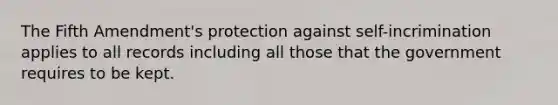 The Fifth Amendment's protection against self-incrimination applies to all records including all those that the government requires to be kept.