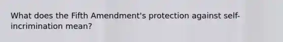 What does the Fifth Amendment's protection against self-incrimination mean?