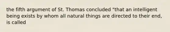 the fifth argument of St. Thomas concluded "that an intelligent being exists by whom all natural things are directed to their end, is called