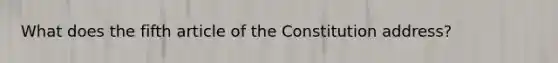 What does the fifth article of the Constitution address?