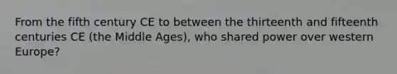 From the fifth century CE to between the thirteenth and fifteenth centuries CE (the Middle Ages), who shared power over western Europe?