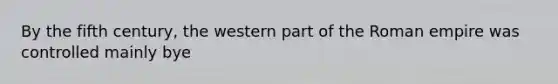 By the fifth century, the western part of the Roman empire was controlled mainly bye