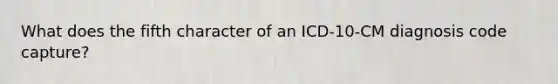 What does the fifth character of an ICD-10-CM diagnosis code capture?