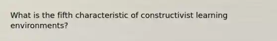 What is the fifth characteristic of constructivist learning environments?