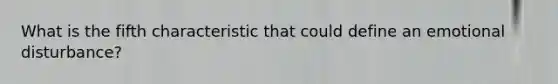 What is the fifth characteristic that could define an emotional disturbance?