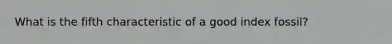 What is the fifth characteristic of a good index fossil?