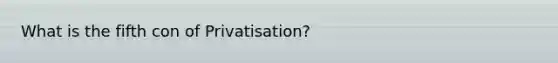 What is the fifth con of Privatisation?