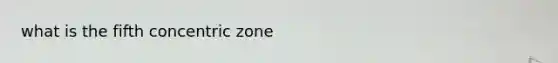 what is the fifth concentric zone