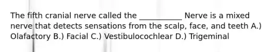 The fifth cranial nerve called the ___________ Nerve is a mixed nerve that detects sensations from the scalp, face, and teeth A.) Olafactory B.) Facial C.) Vestibulocochlear D.) Trigeminal