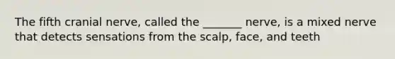 The fifth cranial nerve, called the _______ nerve, is a mixed nerve that detects sensations from the scalp, face, and teeth