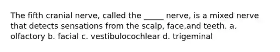 The fifth cranial nerve, called the _____ nerve, is a mixed nerve that detects sensations from the scalp, face,and teeth. a. olfactory b. facial c. vestibulocochlear d. trigeminal