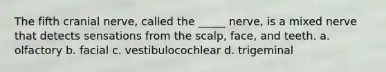 The fifth cranial nerve, called the _____ nerve, is a mixed nerve that detects sensations from the scalp, face, and teeth. a. olfactory b. facial c. vestibulocochlear d. trigeminal