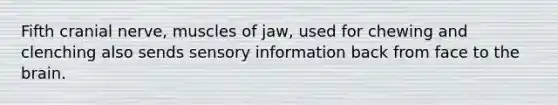 Fifth cranial nerve, muscles of jaw, used for chewing and clenching also sends sensory information back from face to the brain.