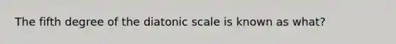 The fifth degree of the diatonic scale is known as what?