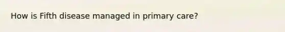 How is Fifth disease managed in primary care?