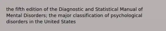 the fifth edition of the Diagnostic and Statistical Manual of Mental Disorders; the major classification of psychological disorders in the United States