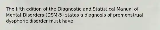 The fifth edition of the Diagnostic and Statistical Manual of Mental Disorders (DSM-5) states a diagnosis of premenstrual dysphoric disorder must have