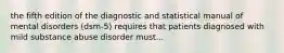 the fifth edition of the diagnostic and statistical manual of mental disorders (dsm-5) requires that patients diagnosed with mild substance abuse disorder must...