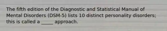 The fifth edition of the Diagnostic and Statistical Manual of Mental Disorders (DSM-5) lists 10 distinct personality disorders; this is called a _____ approach.