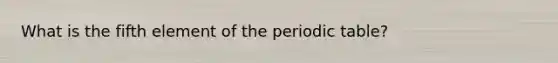 What is the fifth element of the periodic table?