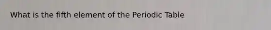 What is the fifth element of the Periodic Table