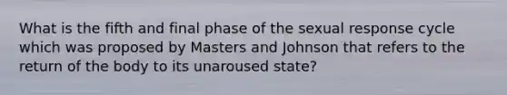 What is the fifth and final phase of the sexual response cycle which was proposed by Masters and Johnson that refers to the return of the body to its unaroused state?