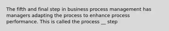 The fifth and final step in business process management has managers adapting the process to enhance process performance. This is called the process __ step