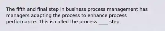 The fifth and final step in business process management has managers adapting the process to enhance process performance. This is called the process ____ step.