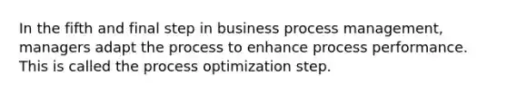 In the fifth and final step in business process management, managers adapt the process to enhance process performance. This is called the process optimization step.