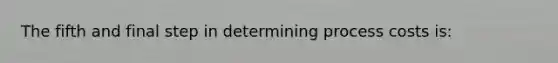 The fifth and final step in determining process costs is: