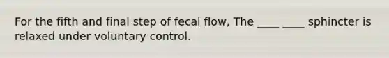 For the fifth and final step of fecal flow, The ____ ____ sphincter is relaxed under voluntary control.