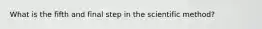 What is the fifth and final step in the scientific method?