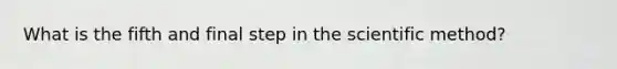 What is the fifth and final step in the scientific method?