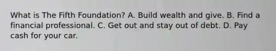 What is The Fifth Foundation? A. Build wealth and give. B. Find a financial professional. C. Get out and stay out of debt. D. Pay cash for your car.