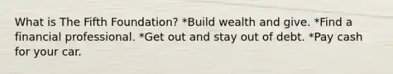 What is The Fifth Foundation? *Build wealth and give. *Find a financial professional. *Get out and stay out of debt. *Pay cash for your car.