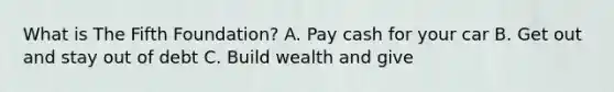 What is The Fifth Foundation? A. Pay cash for your car B. Get out and stay out of debt C. Build wealth and give