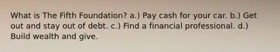 What is The Fifth Foundation? a.) Pay cash for your car. b.) Get out and stay out of debt. c.) Find a financial professional. d.) Build wealth and give.