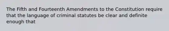 The Fifth and Fourteenth Amendments to the Constitution require that the language of criminal statutes be clear and definite enough that