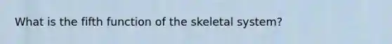 What is the fifth function of the skeletal system?