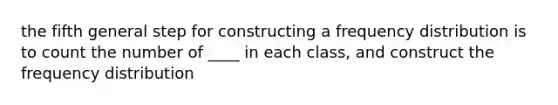 the fifth general step for constructing a frequency distribution is to count the number of ____ in each class, and construct the frequency distribution